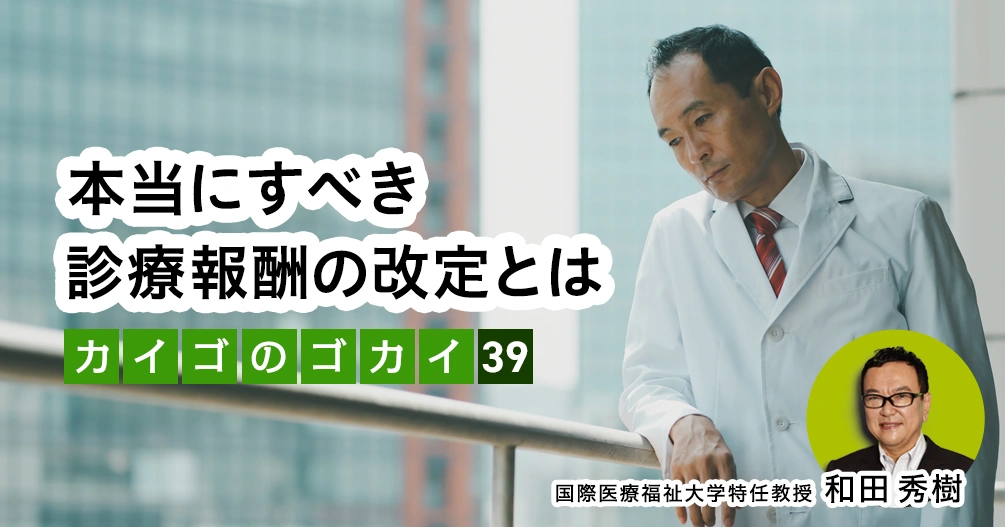 本当にすべき診療報酬の改定とは【介護のゴカイ 39】